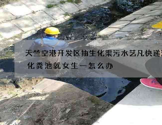 天竺空港开发区抽生化渠污水艺凡快递清理化粪池就女生一怎么办