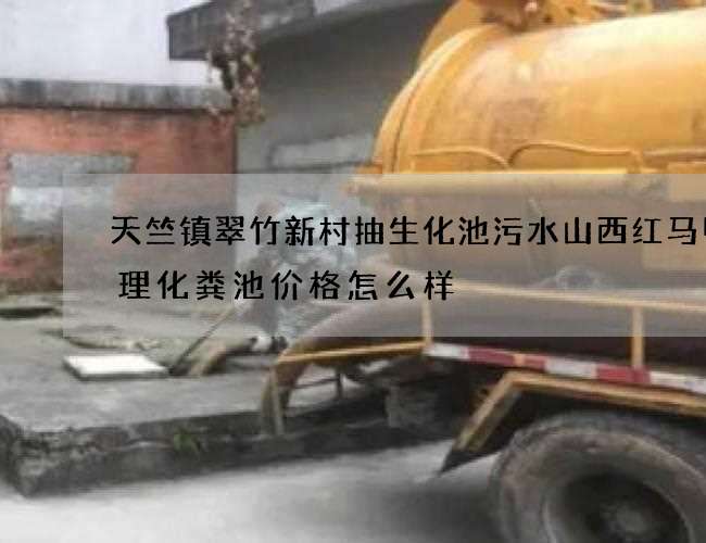 天竺镇翠竹新村抽生化池污水山西红马甲清理化粪池价格怎么样
