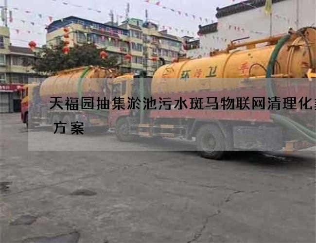 天福园抽集淤池污水斑马物联网清理化粪池方案
