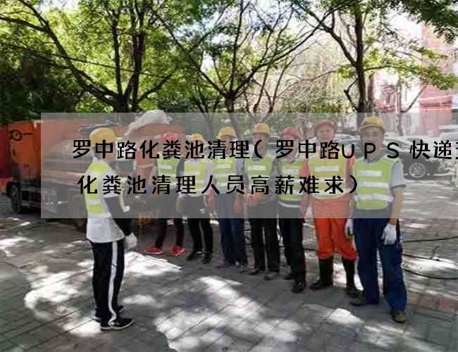 罗中路化粪池清理(罗中路UPS快递查询化粪池清理人员高薪难求)
