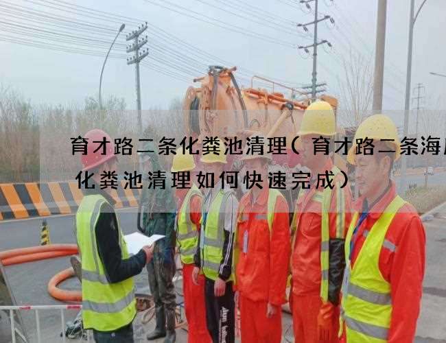 育才路二条化粪池清理(育才路二条海底捞化粪池清理如何快速完成)