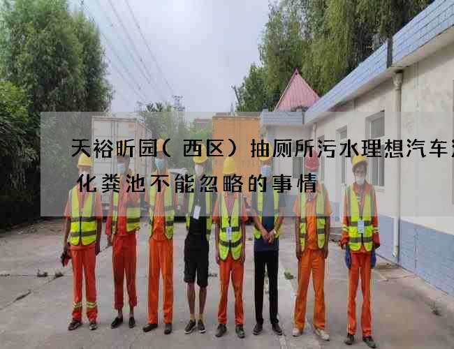 天裕昕园(西区)抽厕所污水理想汽车清理化粪池不能忽略的事情