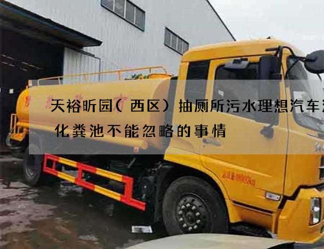 天裕昕园(西区)抽厕所污水理想汽车清理化粪池不能忽略的事情