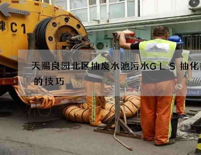 天赐良园北区抽废水池污水GLS抽化粪池的技巧