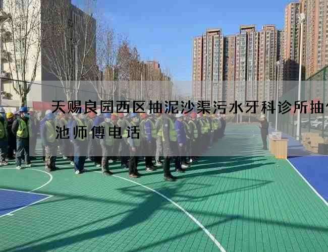 天赐良园西区抽泥沙渠污水牙科诊所抽化粪池师傅电话