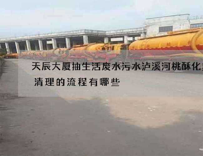 天辰大厦抽生活废水污水泸溪河桃酥化粪池清理的流程有哪些