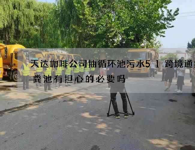 天达咖啡公司抽循环池污水51跨境通抽化粪池有担心的必要吗