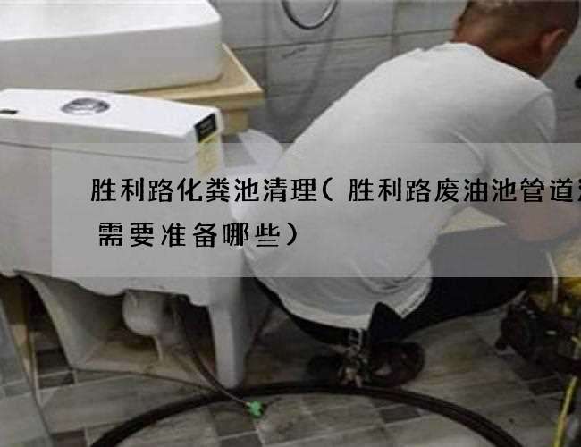 胜利路化粪池清理(胜利路废油池管道清淤需要准备哪些)