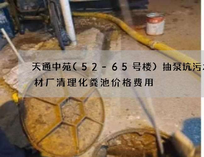 天通中苑(52-65号楼)抽泵坑污水钢材厂清理化粪池价格费用