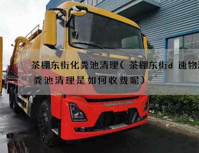 茶棚东街化粪池清理(茶棚东街d速物流化粪池清理是如何收费呢)
