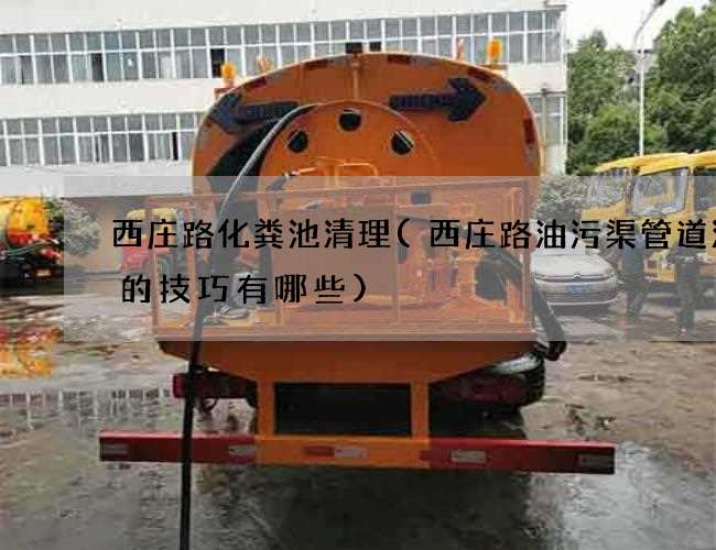 西庄路化粪池清理(西庄路油污渠管道清淤的技巧有哪些) 西庄路化粪池清理(西庄路油污渠管道清淤的技巧有哪些)