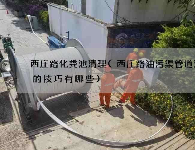 西庄路化粪池清理(西庄路油污渠管道清淤的技巧有哪些) 西庄路化粪池清理(西庄路油污渠管道清淤的技巧有哪些)