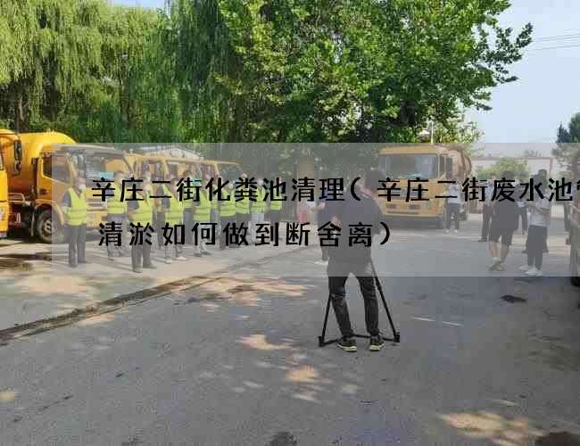 辛庄二街化粪池清理(辛庄二街废水池管道清淤如何做到断舍离)