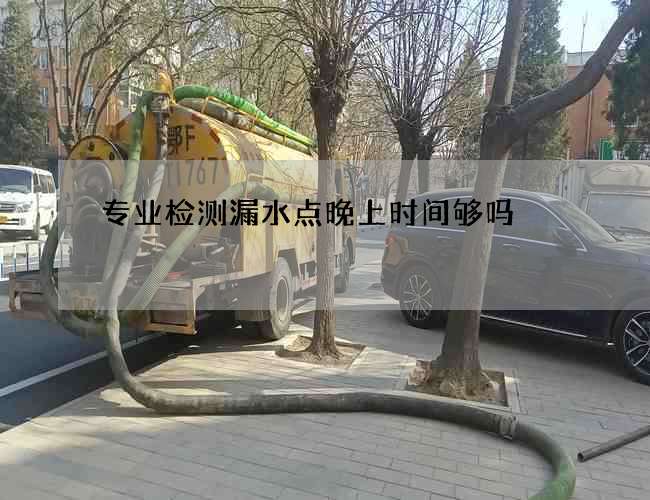 专业检测漏水点晚上时间够吗