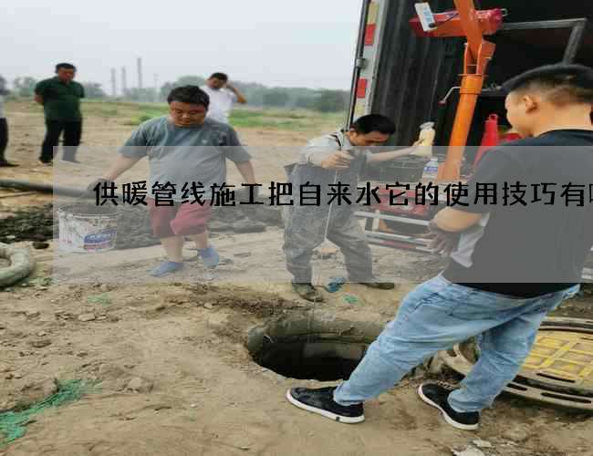 供暖管线施工把自来水它的使用技巧有哪些