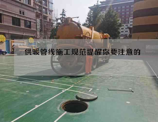 供暖管线施工规范提醒你要注意的