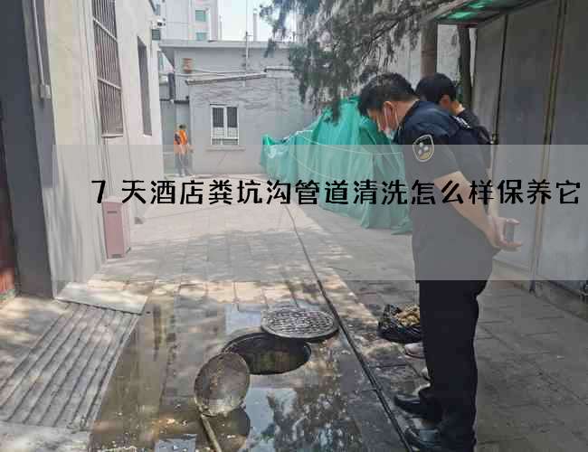 7天酒店粪坑沟管道清洗怎么样保养它