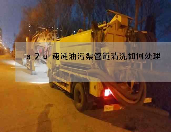 a2u速递油污渠管道清洗如何处理? a2u速递油污渠管道清洗如何处理?