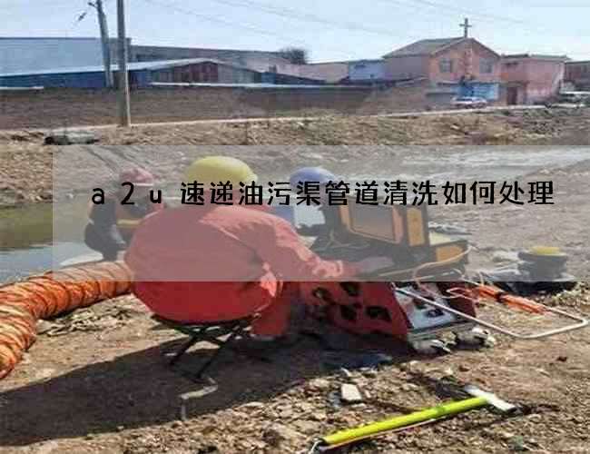 a2u速递油污渠管道清洗如何处理? a2u速递油污渠管道清洗如何处理?
