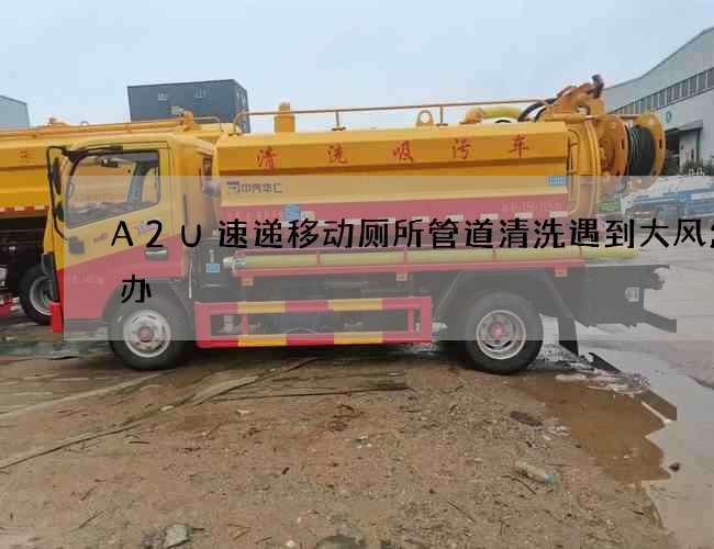 A2U速递移动厕所管道清洗遇到大风怎么办 A2U速递移动厕所管道清洗遇到大风怎么办