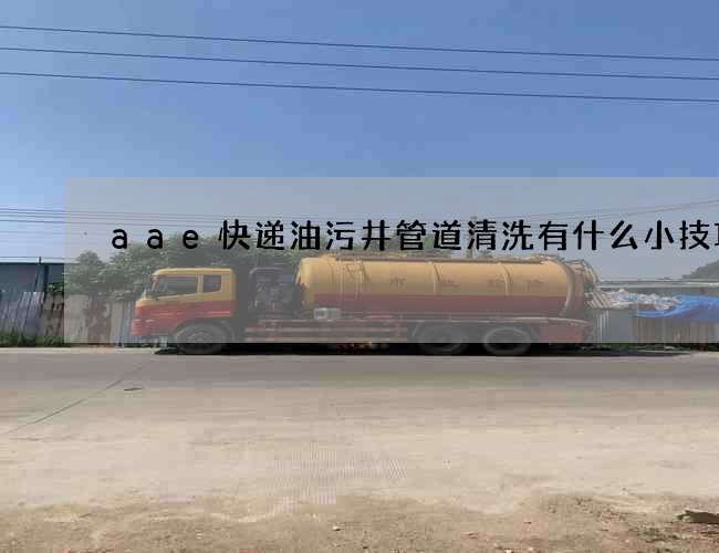 aae快递油污井管道清洗有什么小技巧 aae快递油污井管道清洗有什么小技巧
