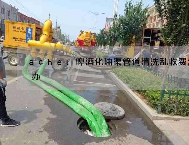 achel啤酒化油渠管道清洗乱收费怎么办