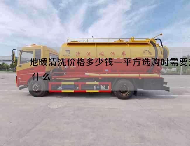 地暖清洗价格多少钱一平方选购时需要注意什么