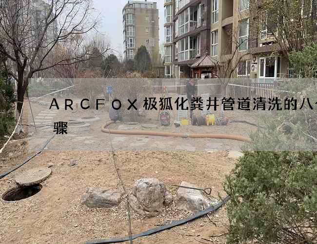 ARCFOX极狐化粪井管道清洗的八个步骤
