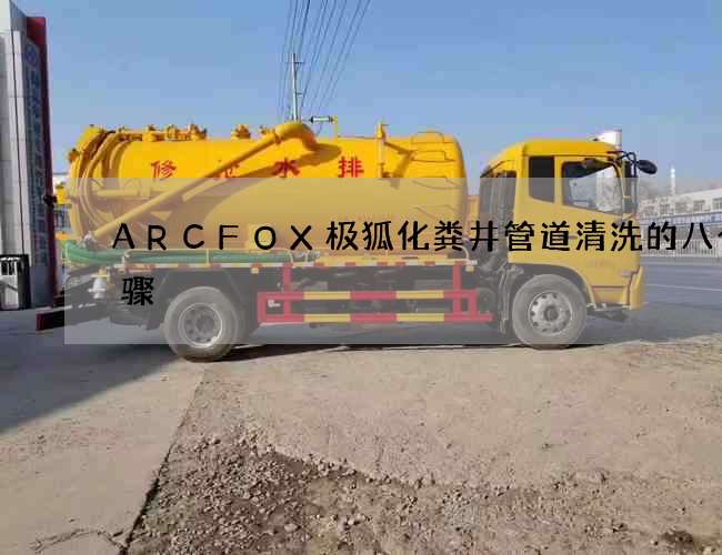 ARCFOX极狐化粪井管道清洗的八个步骤