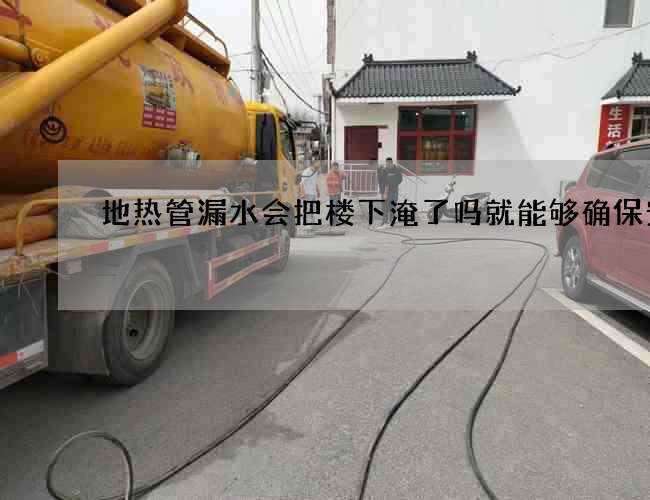 地热管漏水会把楼下淹了吗就能够确保安全