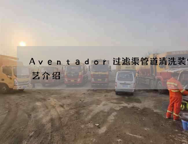 Aventador过滤渠管道清洗装修工艺介绍