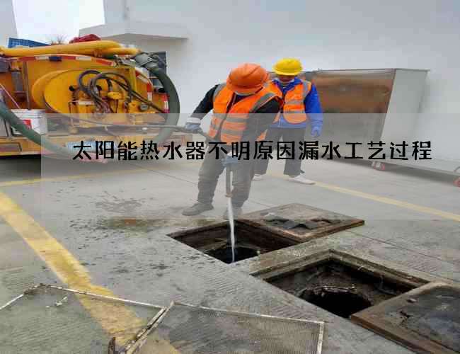 太阳能热水器不明原因漏水工艺过程