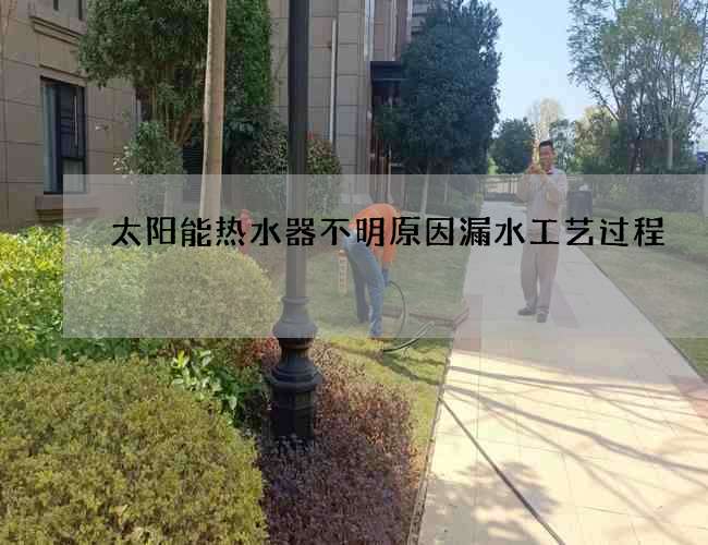 太阳能热水器不明原因漏水工艺过程