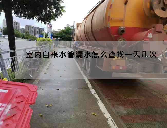 室内自来水管漏水怎么查找一天几次
