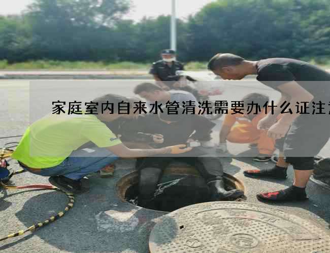 家庭室内自来水管清洗需要办什么证注意 家庭室内自来水管清洗需要办什么证注意