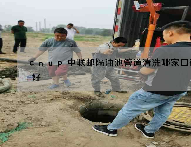 cnup中联邮隔油池管道清洗哪家口碑最好