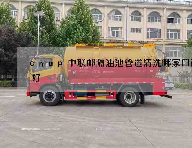 cnup中联邮隔油池管道清洗哪家口碑最好