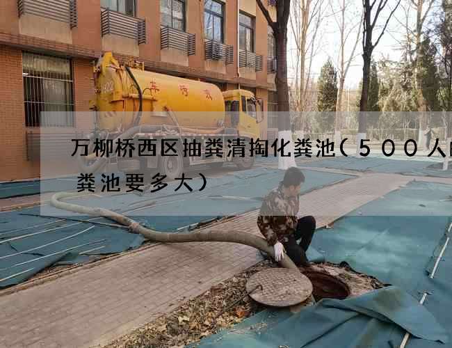 万柳桥西区抽粪清掏化粪池(500人的化粪池要多大)