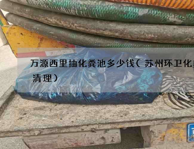 万源西里抽化粪池多少钱(苏州环卫化粪池清理)