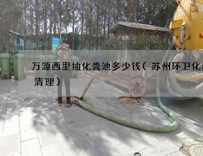 万源西里抽化粪池多少钱(苏州环卫化粪池清理)