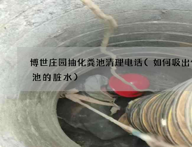 博世庄园抽化粪池清理电话(如何吸出化粪池的脏水)