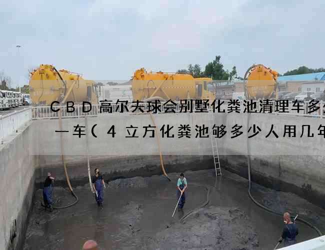 CBD高尔夫球会别墅化粪池清理车多少钱一车(4立方化粪池够多少人用几年)