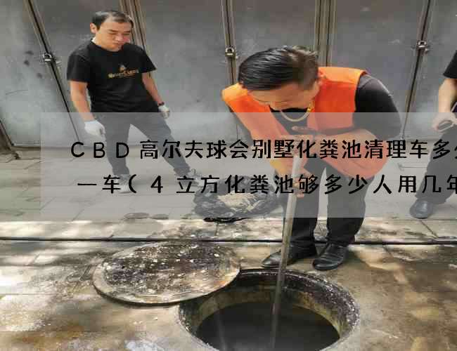 CBD高尔夫球会别墅化粪池清理车多少钱一车(4立方化粪池够多少人用几年)