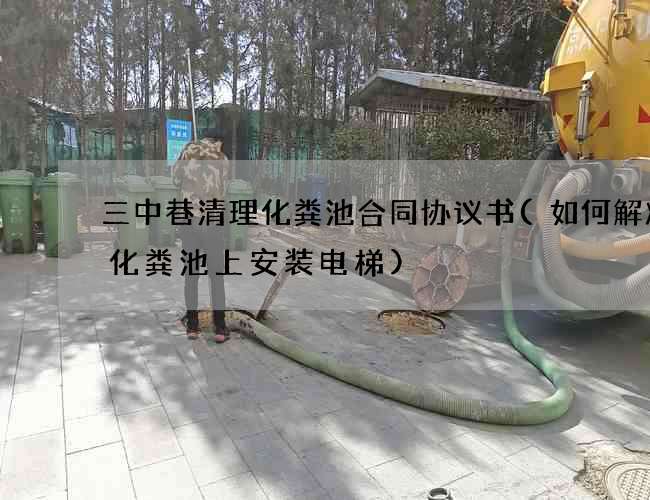 三中巷清理化粪池合同协议书(如何解决在化粪池上安装电梯)