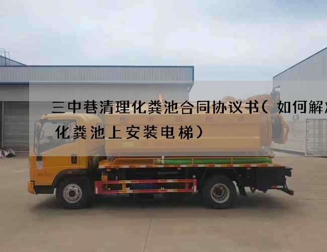 三中巷清理化粪池合同协议书(如何解决在化粪池上安装电梯)