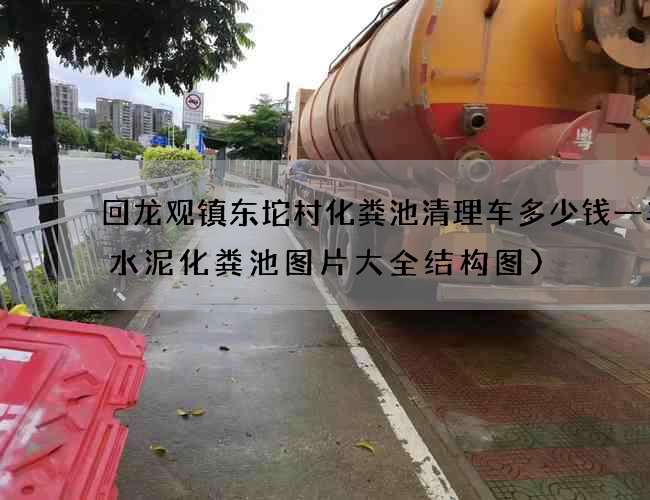 回龙观镇东坨村化粪池清理车多少钱一车(水泥化粪池图片大全结构图)