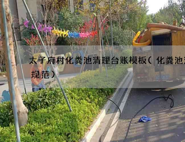 太子府村化粪池清理台账模板(化粪池清掏规范)