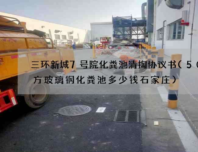 三环新城7号院化粪池清掏协议书(50立方玻璃钢化粪池多少钱石家庄)
