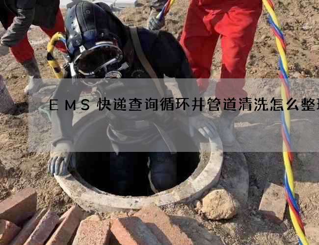 EMS快递查询循环井管道清洗怎么整理?
