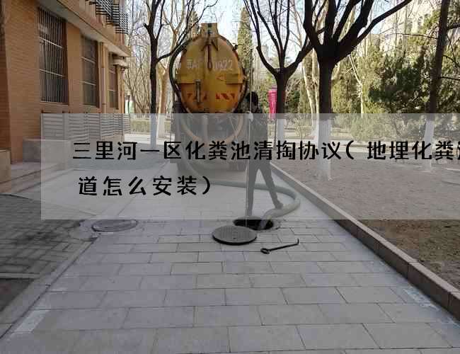 三里河一区化粪池清掏协议(地埋化粪池管道怎么安装)